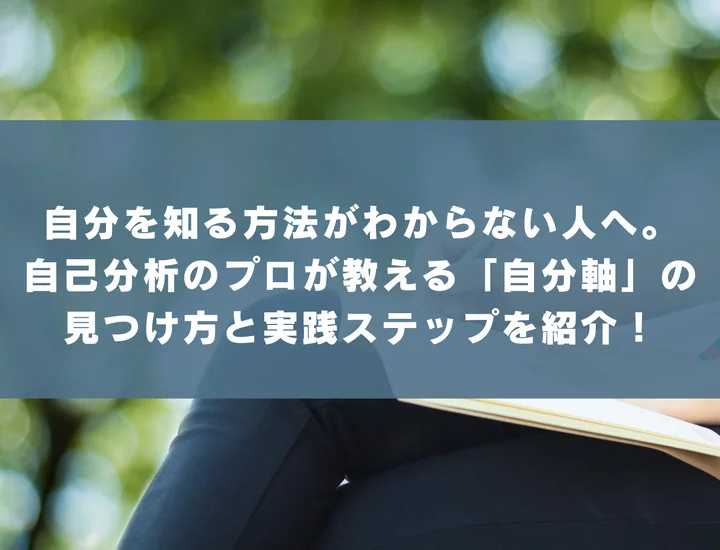 自分を知る方法がわからない人へ。自己分析のプロが教える「自分軸」の見つけ方と実践ステップを紹介！